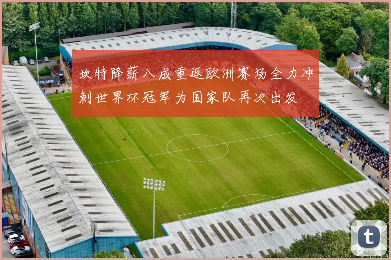 坎特降薪八成重返欧洲赛场全力冲刺世界杯冠军为国家队再次出发